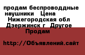 продам беспроводдные наушники › Цена ­ 9 000 - Нижегородская обл., Дзержинск г. Другое » Продам   